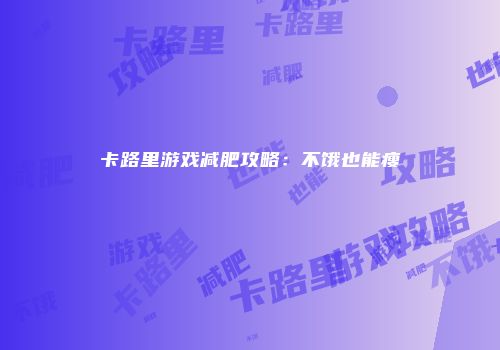卡路里游戏减肥攻略：不饿也能瘦
