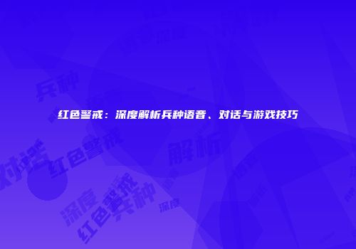 红色警戒：深度解析兵种语音、对话与游戏技巧
