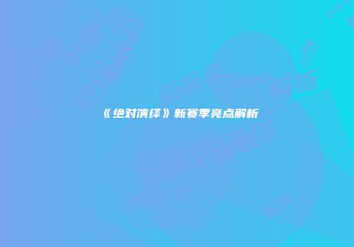《绝对演绎》新赛季亮点解析