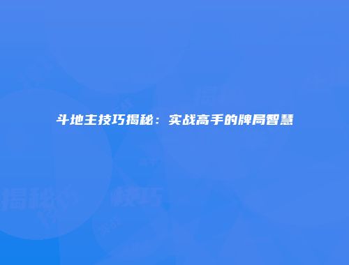 斗地主技巧揭秘：实战高手的牌局智慧