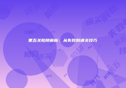第五关陷阱解析:从失败到通关技巧