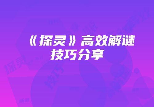 《探灵》高效解谜技巧分享
