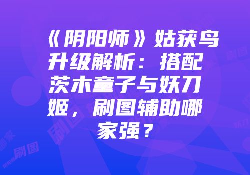 《阴阳师》姑获鸟升级解析：搭配茨木童子与妖刀姬，刷图辅助哪家强？