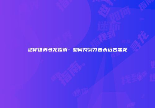 迷你世界寻龙指南：如何找到并击杀远古黑龙