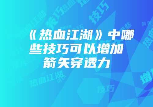 《热血江湖》中哪些技巧可以增加箭矢穿透力