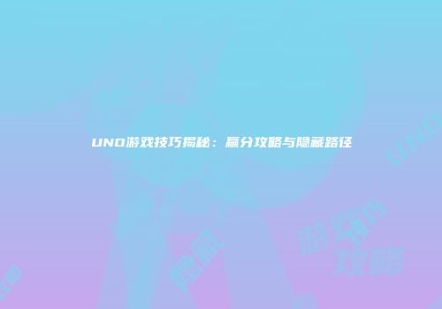 UNO游戏技巧揭秘：赢分攻略与隐藏路径