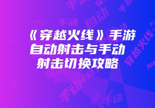 《穿越火线》手游自动射击与手动射击切换攻略