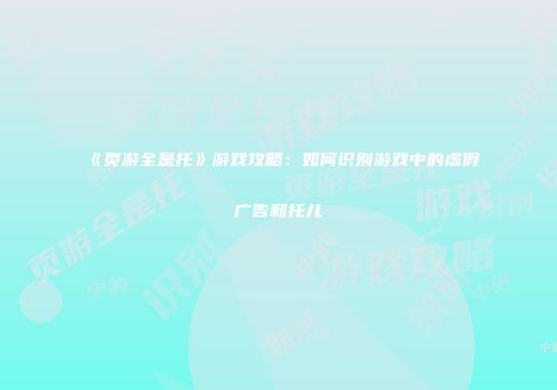 《页游全是托》游戏攻略：如何识别游戏中的虚假广告和托儿