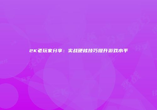 2K老玩家分享：实战硬核技巧提升游戏水平