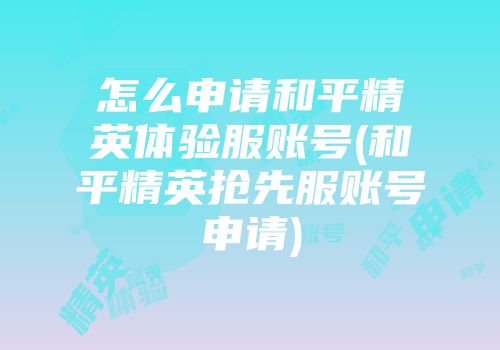 怎么申请和平精英体验服账号(和平精英抢先服账号申请)