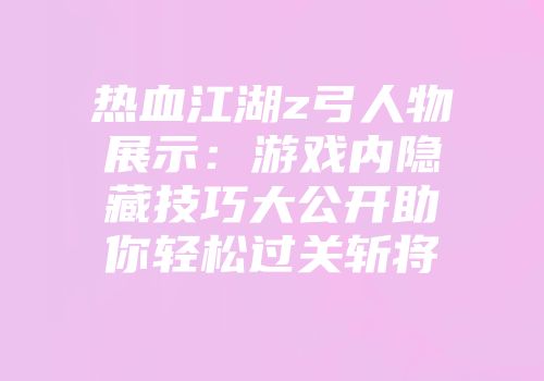 热血江湖z弓人物展示：游戏内隐藏技巧大公开助你轻松过关斩将