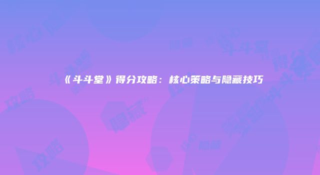 《斗斗堂》得分攻略:核心策略与隐藏技巧