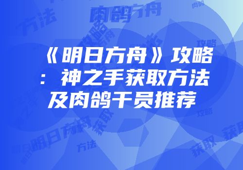 《明日方舟》攻略：神之手获取方法及肉鸽干员推荐