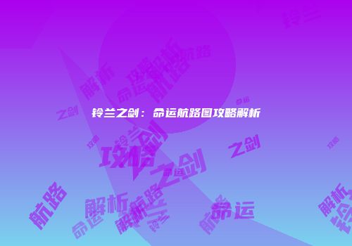铃兰之剑:命运航路图攻略解析