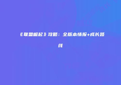 《联盟崛起》攻略：全版本情报+成长路线