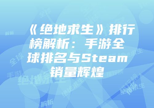 《绝地求生》排行榜解析：手游全球排名与Steam销量辉煌