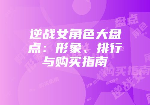 逆战女角色大盘点:形象、排行与购买指南