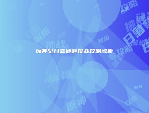 原神皂日晷谜题挑战攻略解析