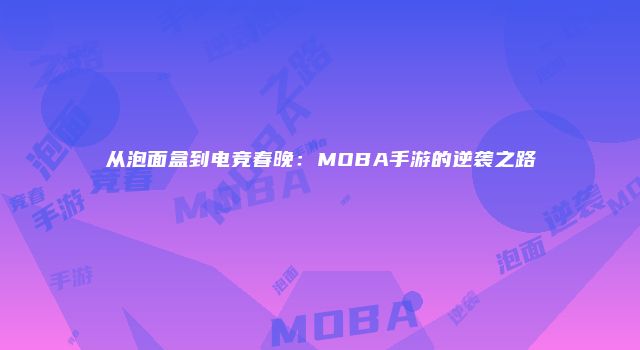 从泡面盒到电竞春晚：MOBA手游的逆袭之路