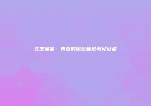 女生宿舍:青春的秘密基地与见证者