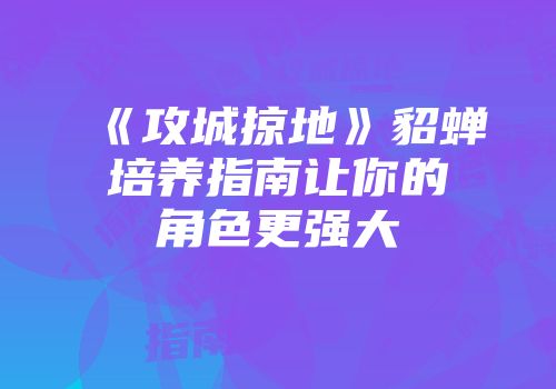 《攻城掠地》貂蝉培养指南让你的角色更强大