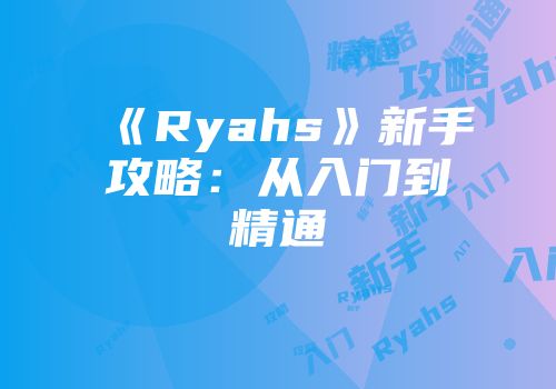 《Ryahs》新手攻略：从入门到精通