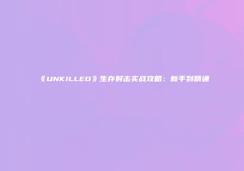 《UNKILLED》生存射击实战攻略：新手到精通