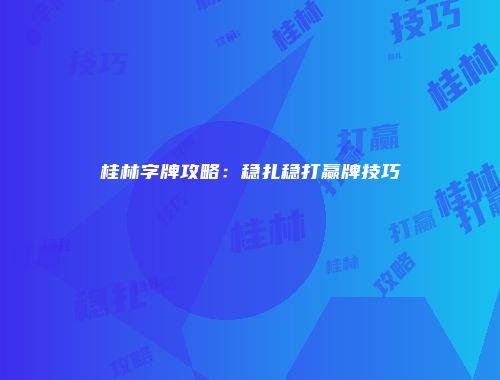 桂林字牌攻略：稳扎稳打赢牌技巧