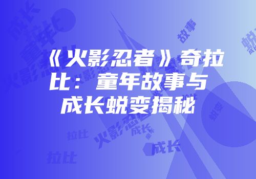 《火影忍者》奇拉比：童年故事与成长蜕变揭秘