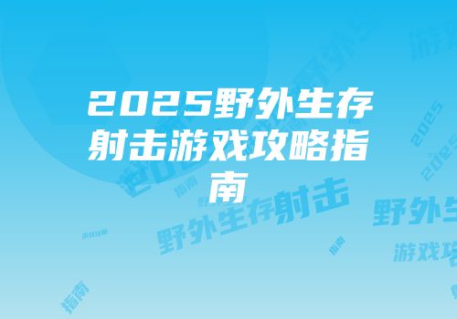 2025野外生存射击游戏攻略指南