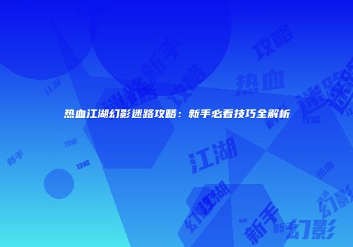热血江湖幻影迷路攻略:新手必看技巧全解析