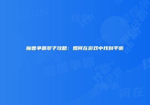 魔兽争霸翠子攻略:如何在游戏中找到平衡
