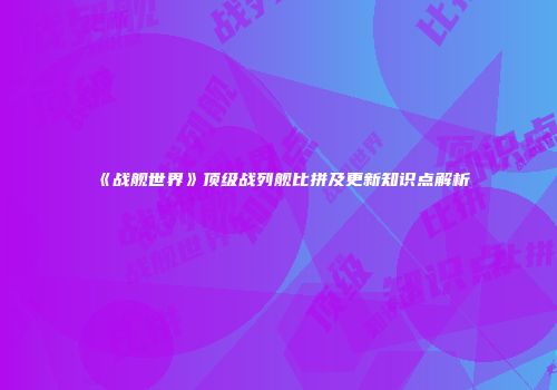 《战舰世界》顶级战列舰比拼及更新知识点解析