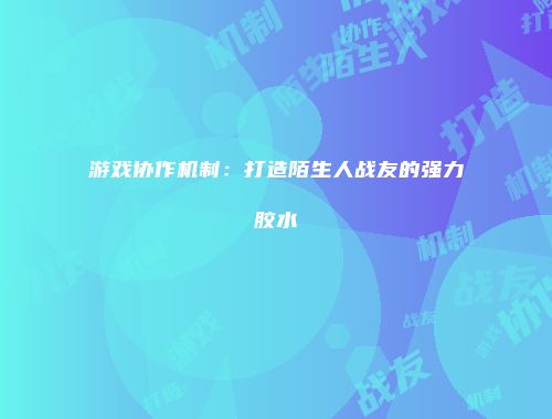 游戏协作机制：打造陌生人战友的强力胶水