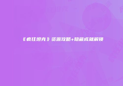 《疯狂坦克》资源攻略+隐藏成就解锁
