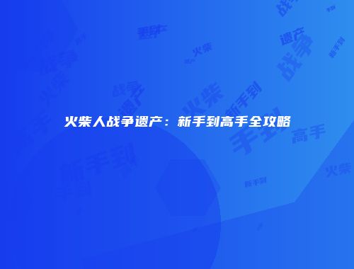 火柴人战争遗产：新手到高手全攻略