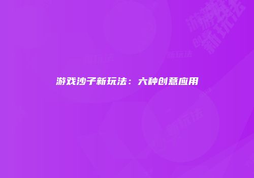 游戏沙子新玩法:六种创意应用