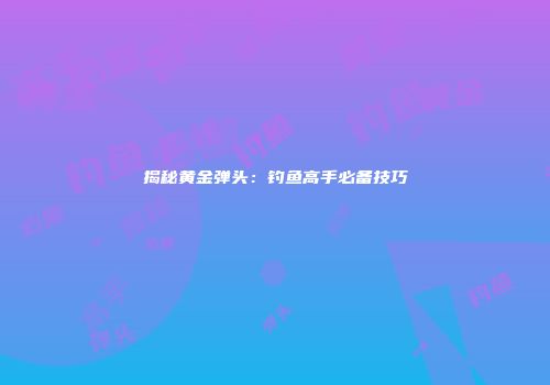 揭秘黄金弹头:钓鱼高手必备技巧