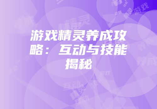 游戏精灵养成攻略：互动与技能揭秘