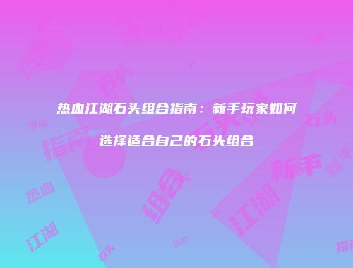 热血江湖石头组合指南：新手玩家如何选择适合自己的石头组合