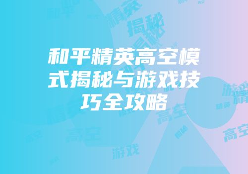 和平精英高空模式揭秘与游戏技巧全攻略