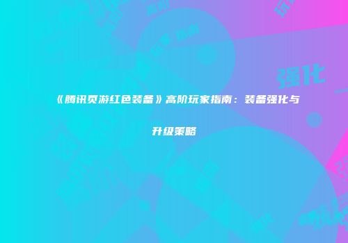 《腾讯页游红色装备》高阶玩家指南:装备强化与升级策略