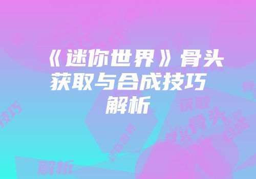 《迷你世界》骨头获取与合成技巧解析