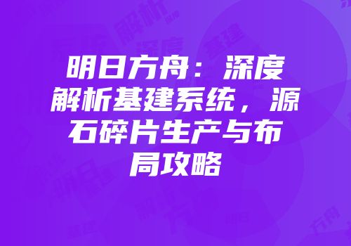 明日方舟：深度解析基建系统，源石碎片生产与布局攻略