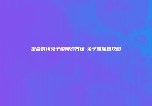 堡垒前线兔子箱辨别方法-兔子箱探查攻略