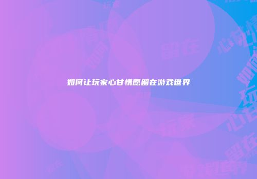 如何让玩家心甘情愿留在游戏世界