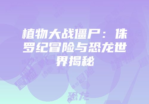 植物大战僵尸：侏罗纪冒险与恐龙世界揭秘