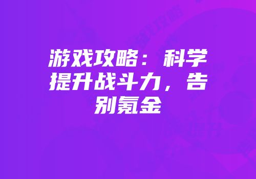 游戏攻略：科学提升战斗力，告别氪金