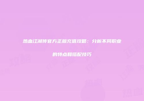 热血江湖传官方正版充值攻略：分析不同职业的特点和搭配技巧