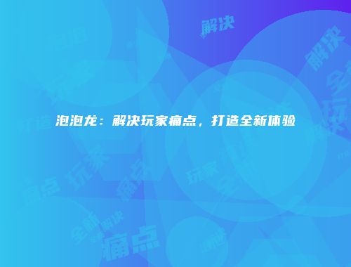 泡泡龙:解决玩家痛点,打造全新体验